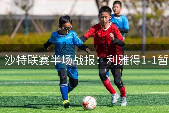 沙特联赛半场战报：利雅得1-1暂平布赖代，双方各进一球